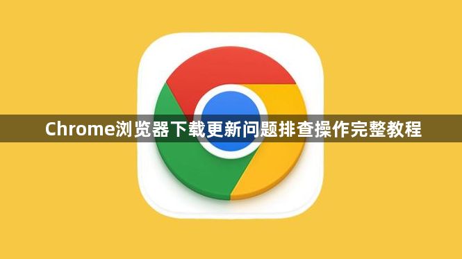 Chrome浏览器下载更新问题排查操作完整教程1