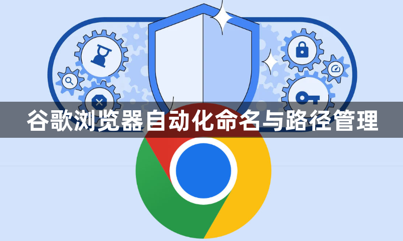 谷歌浏览器自动化命名与路径管理1