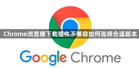 Chrome浏览器下载插件不兼容如何选择合适版本1