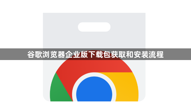 谷歌浏览器企业版下载包获取和安装流程1