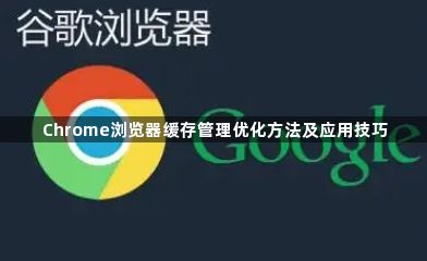 Chrome浏览器缓存管理优化方法及应用技巧1