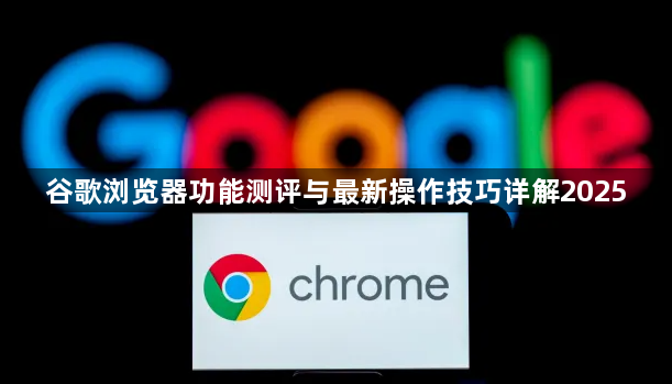 谷歌浏览器功能测评与最新操作技巧详解20251
