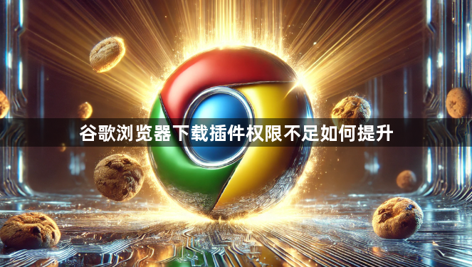 谷歌浏览器下载插件权限不足如何提升1