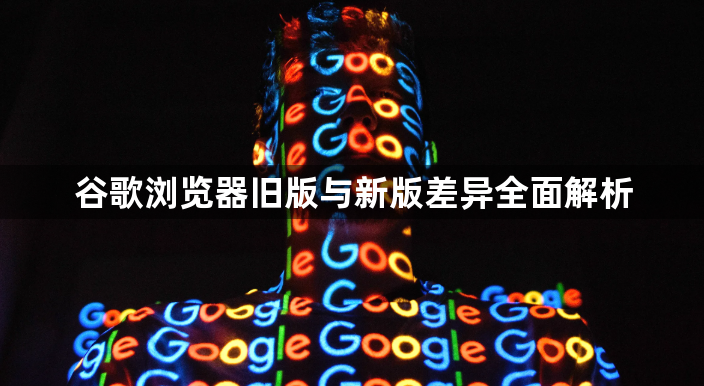 谷歌浏览器旧版与新版差异全面解析1