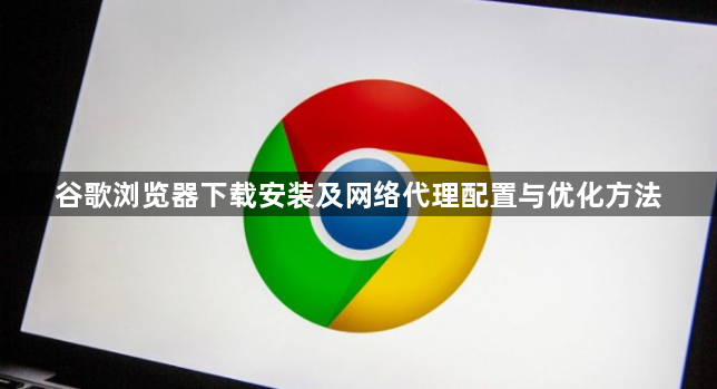 谷歌浏览器下载安装及网络代理配置与优化方法1