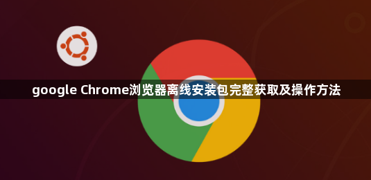 google Chrome浏览器离线安装包完整获取及操作方法1