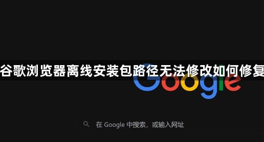 谷歌浏览器离线安装包路径无法修改如何修复1