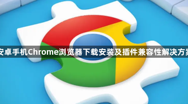 安卓手机Chrome浏览器下载安装及插件兼容性解决方案1