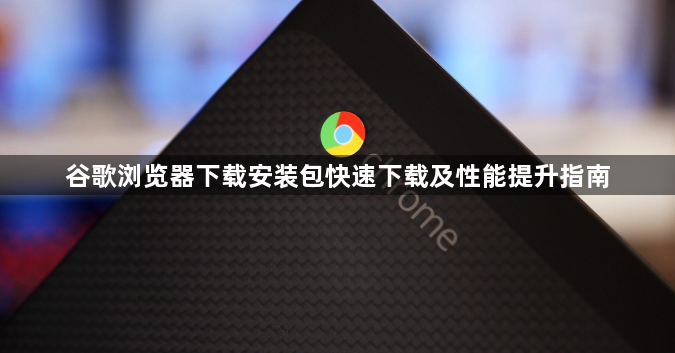 谷歌浏览器下载安装包快速下载及性能提升指南1