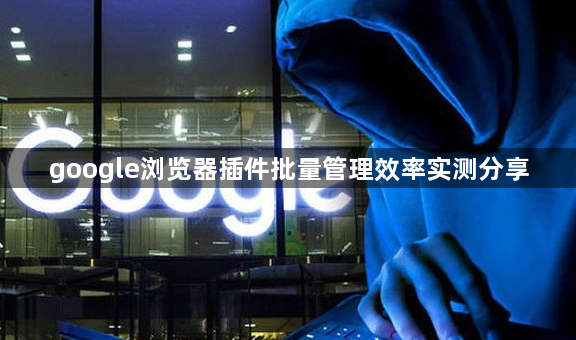 google浏览器插件批量管理效率实测分享1