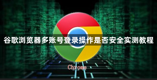 谷歌浏览器多账号登录操作是否安全实测教程1