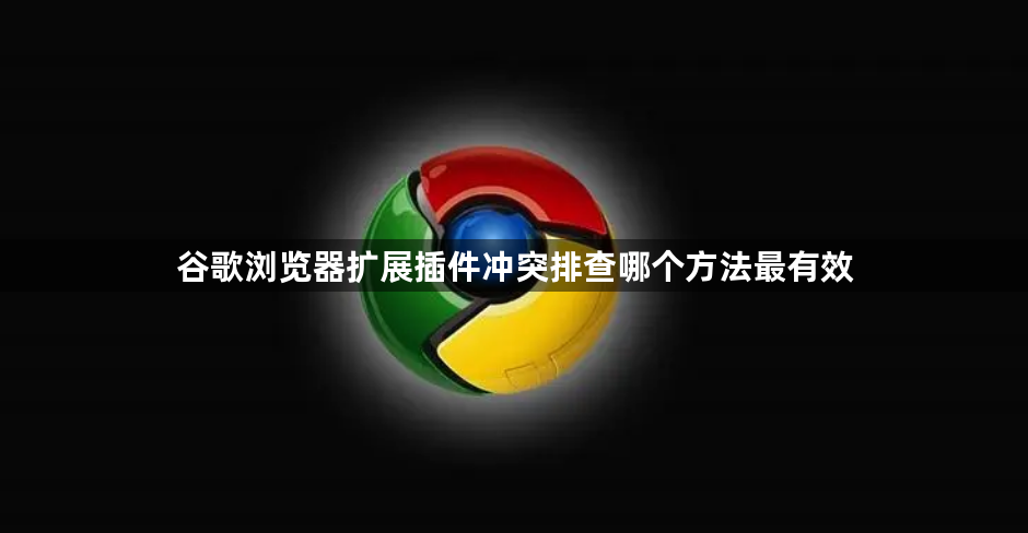谷歌浏览器扩展插件冲突排查哪个方法最有效1