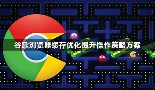 谷歌浏览器缓存优化提升操作策略方案1