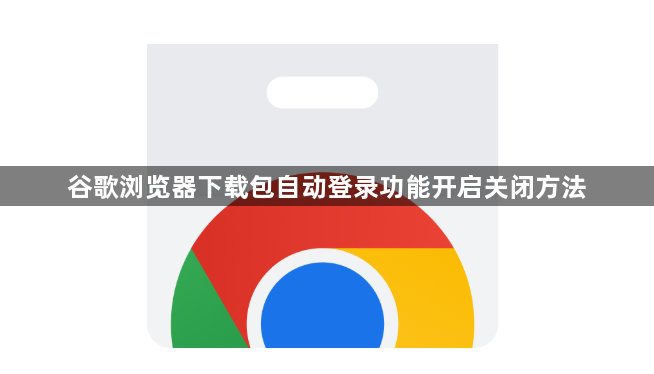 谷歌浏览器下载包自动登录功能开启关闭方法1