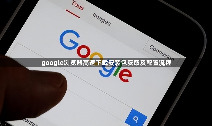 google浏览器高速下载安装包获取及配置流程1