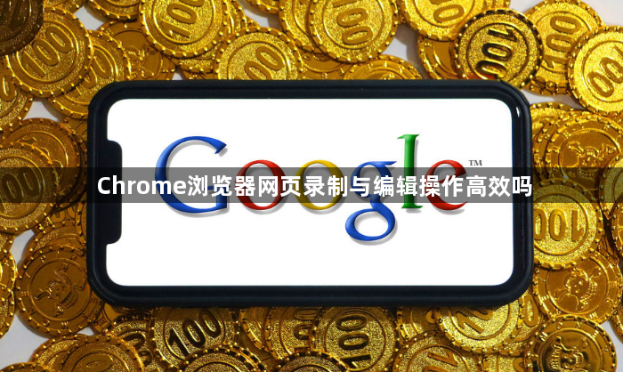 Chrome浏览器网页录制与编辑操作高效吗1