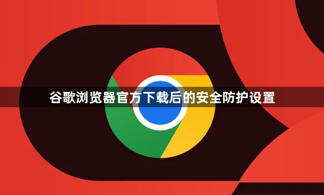 谷歌浏览器官方下载后的安全防护设置1
