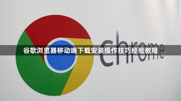 谷歌浏览器移动端下载安装操作技巧经验教程1