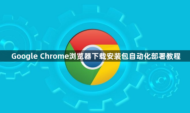 Google Chrome浏览器下载安装包自动化部署教程1