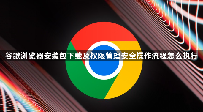 谷歌浏览器安装包下载及权限管理安全操作流程怎么执行1