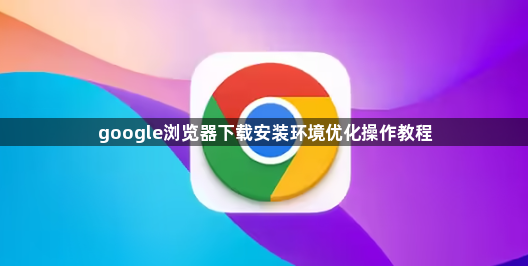 google浏览器下载安装环境优化操作教程1