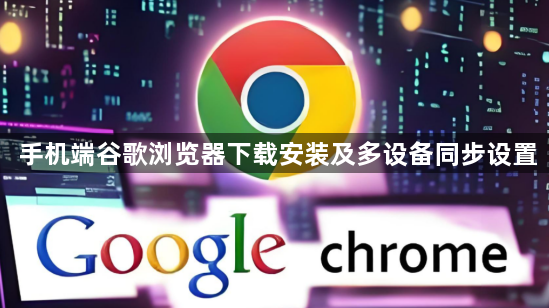 手机端谷歌浏览器下载安装及多设备同步设置1