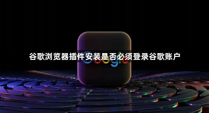 谷歌浏览器插件安装是否必须登录谷歌账户1