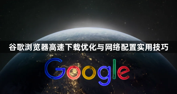 谷歌浏览器高速下载优化与网络配置实用技巧1