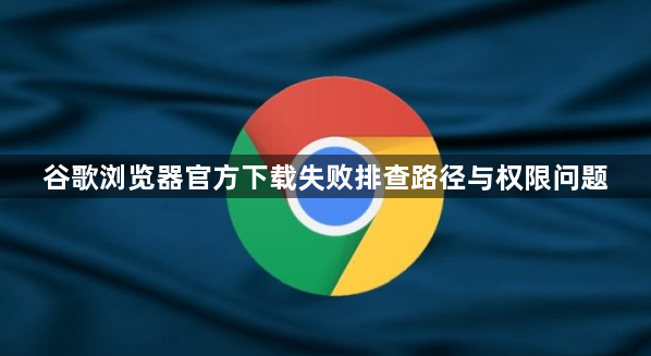 谷歌浏览器官方下载失败排查路径与权限问题1