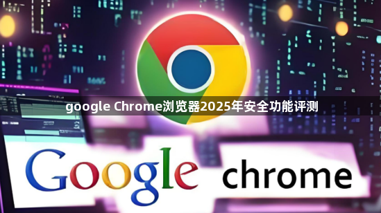 google Chrome浏览器2025年安全功能评测1