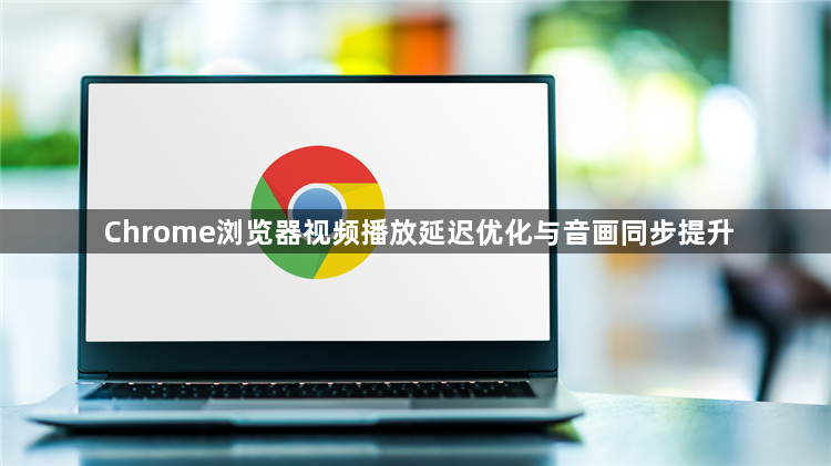 Chrome浏览器视频播放延迟优化与音画同步提升1