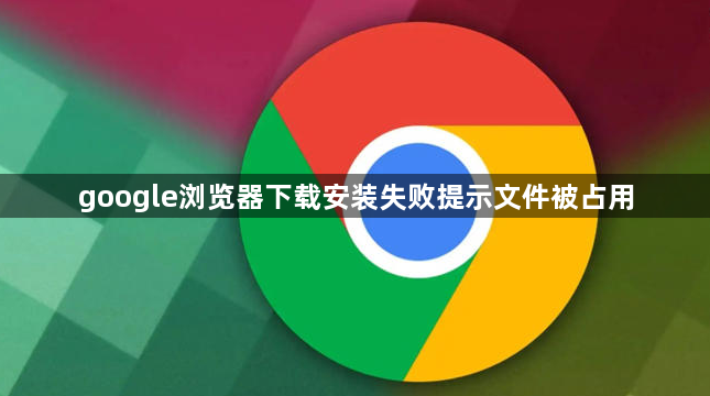 google浏览器下载安装失败提示文件被占用1