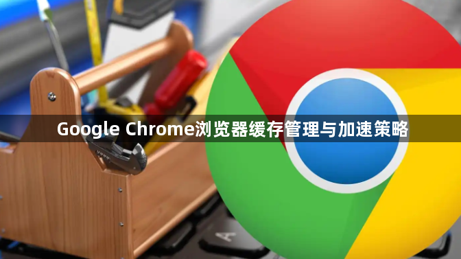 Google Chrome浏览器缓存管理与加速策略1