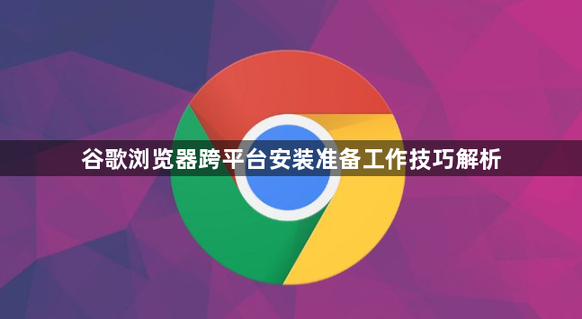 谷歌浏览器跨平台安装准备工作技巧解析1