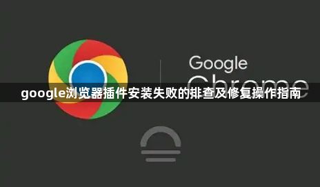 google浏览器插件安装失败的排查及修复操作指南1