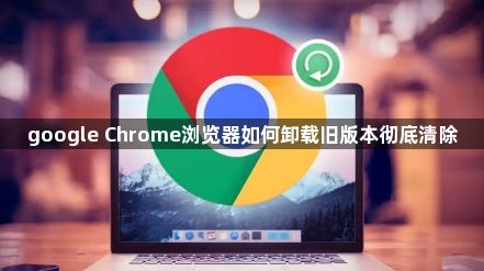 google Chrome浏览器如何卸载旧版本彻底清除1