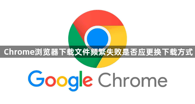 Chrome浏览器下载文件频繁失败是否应更换下载方式1