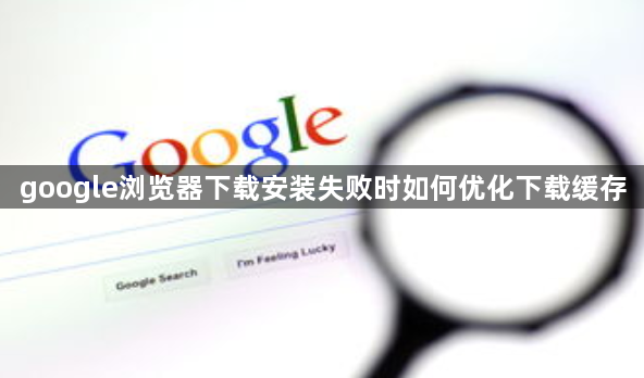 google浏览器下载安装失败时如何优化下载缓存1