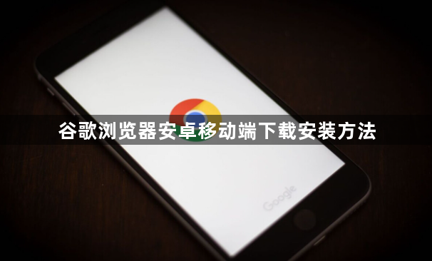 谷歌浏览器安卓移动端下载安装方法1