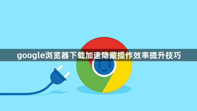 google浏览器下载加速隐藏操作效率提升技巧1