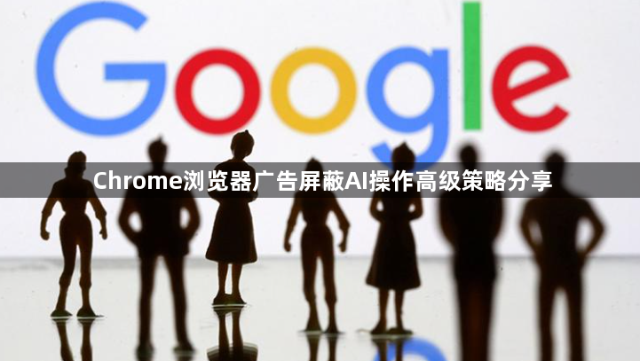 Chrome浏览器广告屏蔽AI操作高级策略分享1