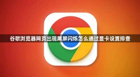 谷歌浏览器网页出现黑屏闪烁怎么通过显卡设置排查1