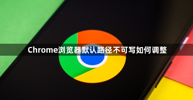Chrome浏览器默认路径不可写如何调整1